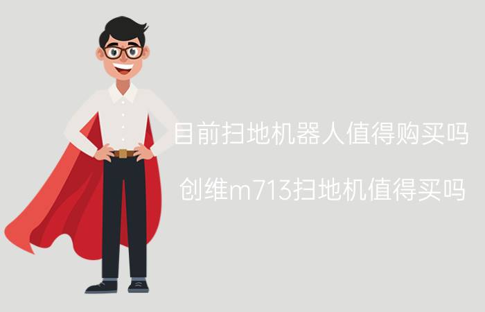 目前扫地机器人值得购买吗 创维m713扫地机值得买吗？